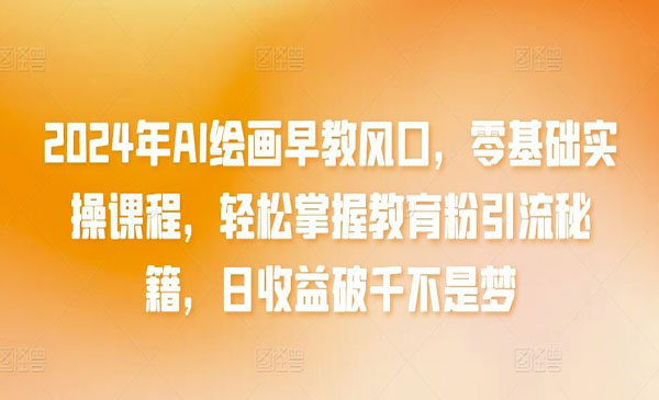 内蒙古 【轻创业项目】《AI绘画早教风口》2024年AI绘画早教风口，零基础实操课程，轻松掌握教育粉此流秘籍，日收益破千不是梦