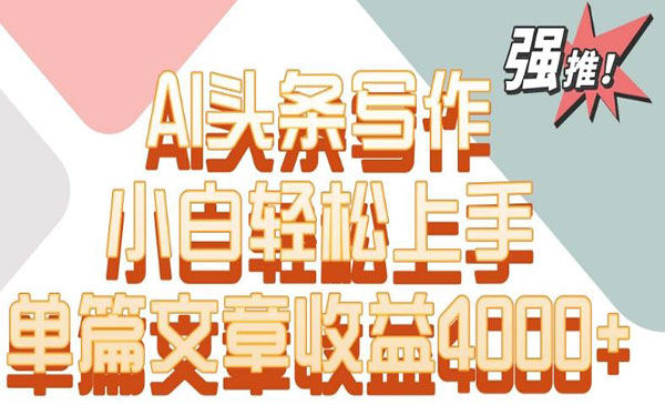 内蒙古 【轻创业项目】《AI头条写作项目》AI头条写作小白轻松上手单篇交章收益4000+